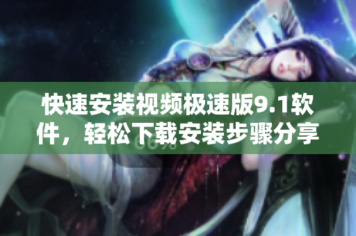 快速安裝視頻極速版9.1軟件，輕松下載安裝步驟分享