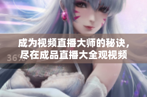 成為視頻直播大師的秘訣，盡在成品直播大全觀視頻