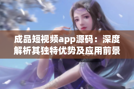 成品短視頻app源碼：深度解析其獨特優(yōu)勢及應(yīng)用前景