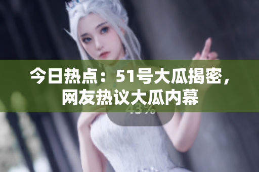 今日熱點(diǎn)：51號大瓜揭密，網(wǎng)友熱議大瓜內(nèi)幕