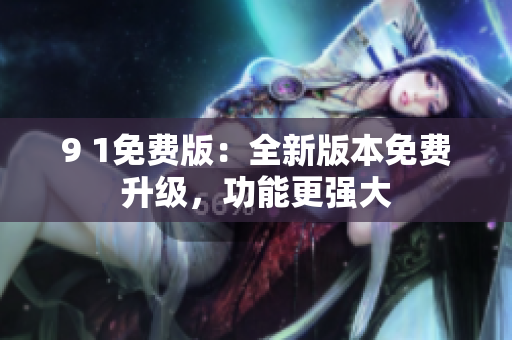 9 1免費(fèi)版：全新版本免費(fèi)升級，功能更強(qiáng)大