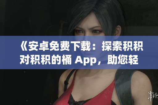 《安卓免費(fèi)下載：探索積積對積積的桶 App，助您輕松積累財(cái)富》
