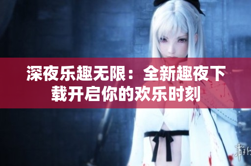 深夜樂(lè)趣無(wú)限：全新趣夜下載開(kāi)啟你的歡樂(lè)時(shí)刻