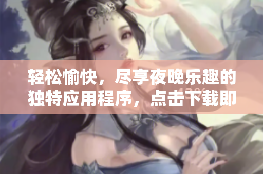 輕松愉快，盡享夜晚樂(lè)趣的獨(dú)特應(yīng)用程序，點(diǎn)擊下載即刻體驗(yàn)!
