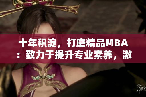 十年積淀，打磨精品MBA：致力于提升專(zhuān)業(yè)素養(yǎng)，激發(fā)職業(yè)潛能
