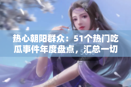 熱心朝陽(yáng)群眾：51個(gè)熱門(mén)吃瓜事件年度盤(pán)點(diǎn)，匯總一切熱點(diǎn)！