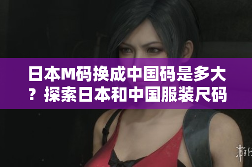 日本M碼換成中國(guó)碼是多大？探索日本和中國(guó)服裝尺碼的對(duì)照，幫你選對(duì)合身尺碼