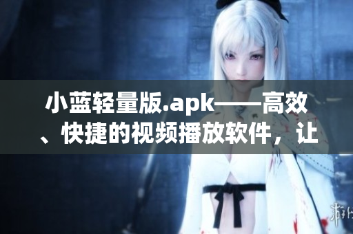 小藍(lán)輕量版.apk——高效、快捷的視頻播放軟件，讓你輕松暢享影視娛樂(lè)