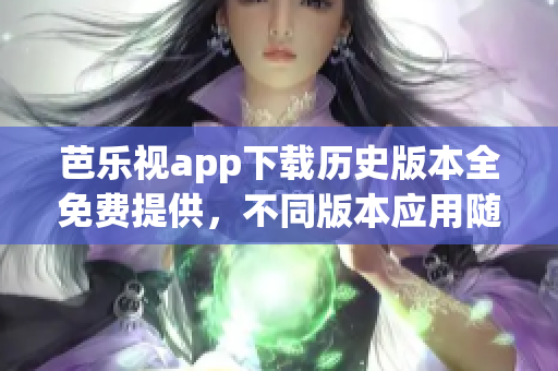 芭樂(lè)視app下載歷史版本全免費(fèi)提供，不同版本應(yīng)用隨心選擇