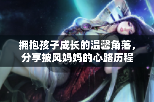 擁抱孩子成長(zhǎng)的溫馨角落，分享披風(fēng)媽媽的心路歷程