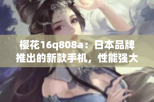 櫻花16q808a：日本品牌推出的新款手機(jī)，性能強(qiáng)大，外觀精致