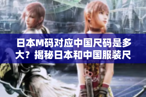 日本M碼對應(yīng)中國尺碼是多大？揭秘日本和中國服裝尺碼換算！