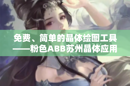 免費、簡單的晶體繪圖工具——粉色ABB蘇州晶體應(yīng)用推薦