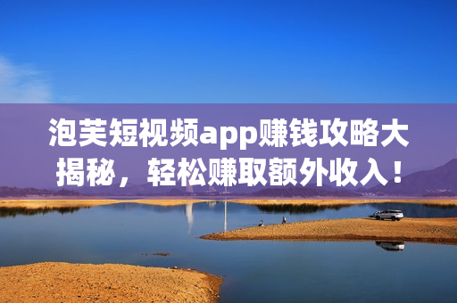 泡芙短視頻app賺錢攻略大揭秘，輕松賺取額外收入！
