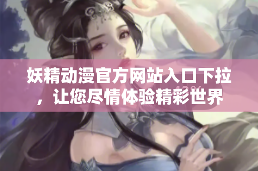 妖精動漫官方網(wǎng)站入口下拉，讓您盡情體驗(yàn)精彩世界