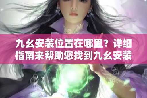 九幺安裝位置在哪里？詳細(xì)指南來幫助您找到九幺安裝路徑