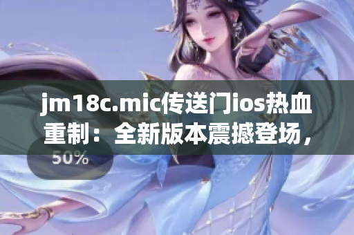 jm18c.mic傳送門ios熱血重制：全新版本震撼登場，激戰(zhàn)再度釋放！