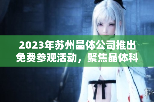 2023年蘇州晶體公司推出免費參觀活動，聚焦晶體科技與產業(yè)前沿