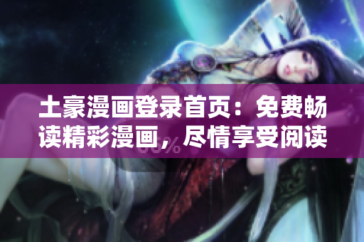 土豪漫畫登錄首頁：免費暢讀精彩漫畫，盡情享受閱讀樂趣