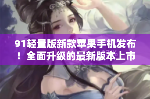 91輕量版新款蘋果手機發(fā)布！全面升級的最新版本上市