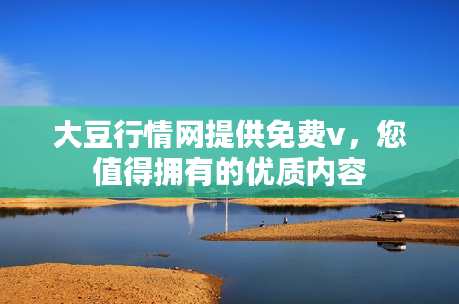 大豆行情網提供免費v，您值得擁有的優(yōu)質內容