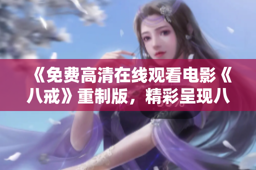 《免費高清在線觀看電影《八戒》重制版，精彩呈現(xiàn)八戒的故事，想要了解更多，請點擊觀看》