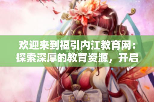 歡迎來到福引內(nèi)江教育網(wǎng)：探索深厚的教育資源，開啟智慧成長之旅