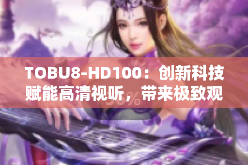 TOBU8-HD100：創(chuàng)新科技賦能高清視聽，帶來極致觀影體驗