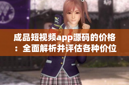 成品短視頻app源碼的價格：全面解析并評估各種價位，幫您選出適用的源碼！