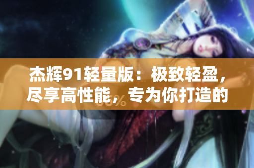 杰輝91輕量版：極致輕盈，盡享高性能，專為你打造的輕量化官方網(wǎng)站