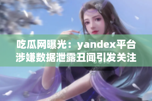 吃瓜網(wǎng)曝光：yandex平臺涉嫌數(shù)據(jù)泄露丑聞引發(fā)關(guān)注