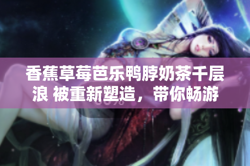 香蕉草莓芭樂鴨脖奶茶千層浪 被重新塑造，帶你暢游美食世界