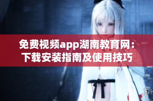 免費(fèi)視頻app湖南教育網(wǎng)：下載安裝指南及使用技巧