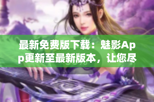 最新免費(fèi)版下載：魅影App更新至最新版本，讓您盡情暢享