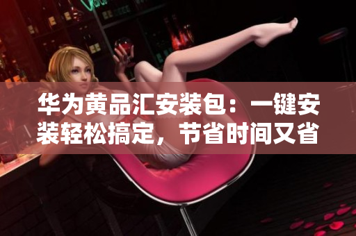 華為黃品匯安裝包：一鍵安裝輕松搞定，節(jié)省時(shí)間又省心