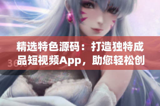 精選特色源碼：打造獨(dú)特成品短視頻App，助您輕松創(chuàng)作與分享