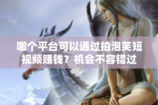 哪個(gè)平臺可以通過拍泡芙短視頻賺錢？機(jī)會不容錯(cuò)過