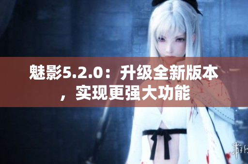 魅影5.2.0：升級全新版本，實現(xiàn)更強(qiáng)大功能