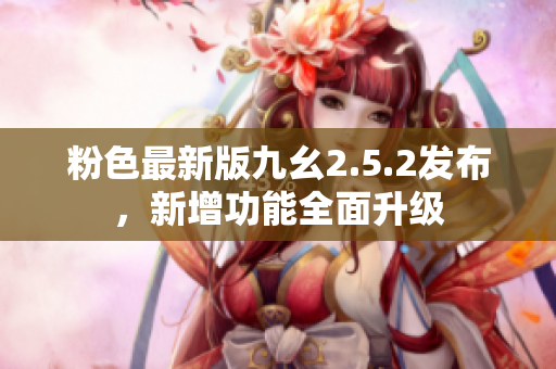 粉色最新版九幺2.5.2發(fā)布，新增功能全面升級