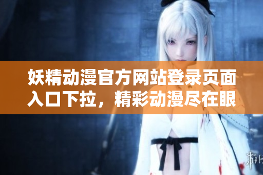 妖精動漫官方網(wǎng)站登錄頁面入口下拉，精彩動漫盡在眼前