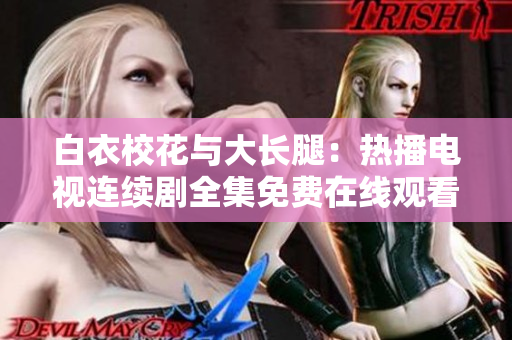 白衣?；ㄅc大長腿：熱播電視連續(xù)劇全集免費在線觀看