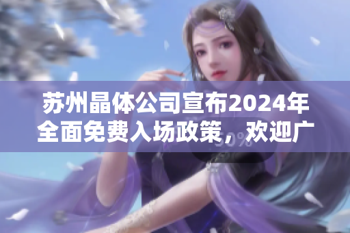 蘇州晶體公司宣布2024年全面免費(fèi)入場(chǎng)政策，歡迎廣大游客免費(fèi)參觀！