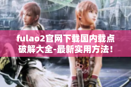 fulao2官網(wǎng)下載國(guó)內(nèi)載點(diǎn)破解大全-最新實(shí)用方法！