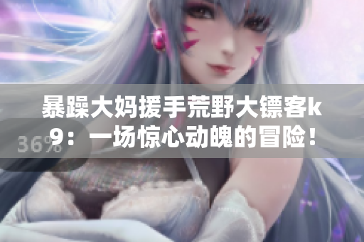 暴躁大媽援手荒野大鏢客k9：一場(chǎng)驚心動(dòng)魄的冒險(xiǎn)！
