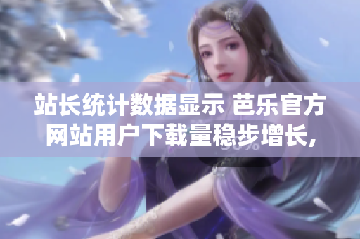 站長(zhǎng)統(tǒng)計(jì)數(shù)據(jù)顯示 芭樂官方網(wǎng)站用戶下載量穩(wěn)步增長(zhǎng),證明其受歡迎程度攀升