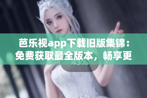 芭樂視app下載舊版集錦：免費獲取最全版本，暢享更多精彩內容