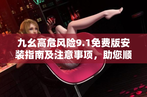 九幺高危風險9.1免費版安裝指南及注意事項，助您順利完成安裝并避免潛在風險