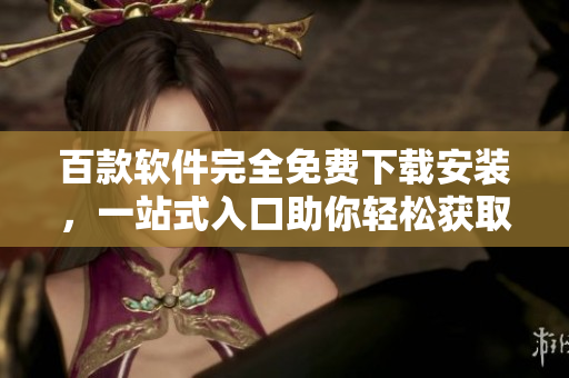 百款軟件完全免費下載安裝，一站式入口助你輕松獲取