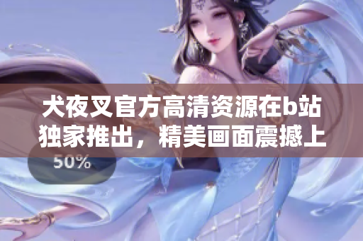 犬夜叉官方高清資源在b站獨家推出，精美畫面震撼上線【詳細解讀】