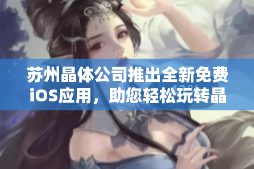 蘇州晶體公司推出全新免費iOS應(yīng)用，助您輕松玩轉(zhuǎn)晶體科技！